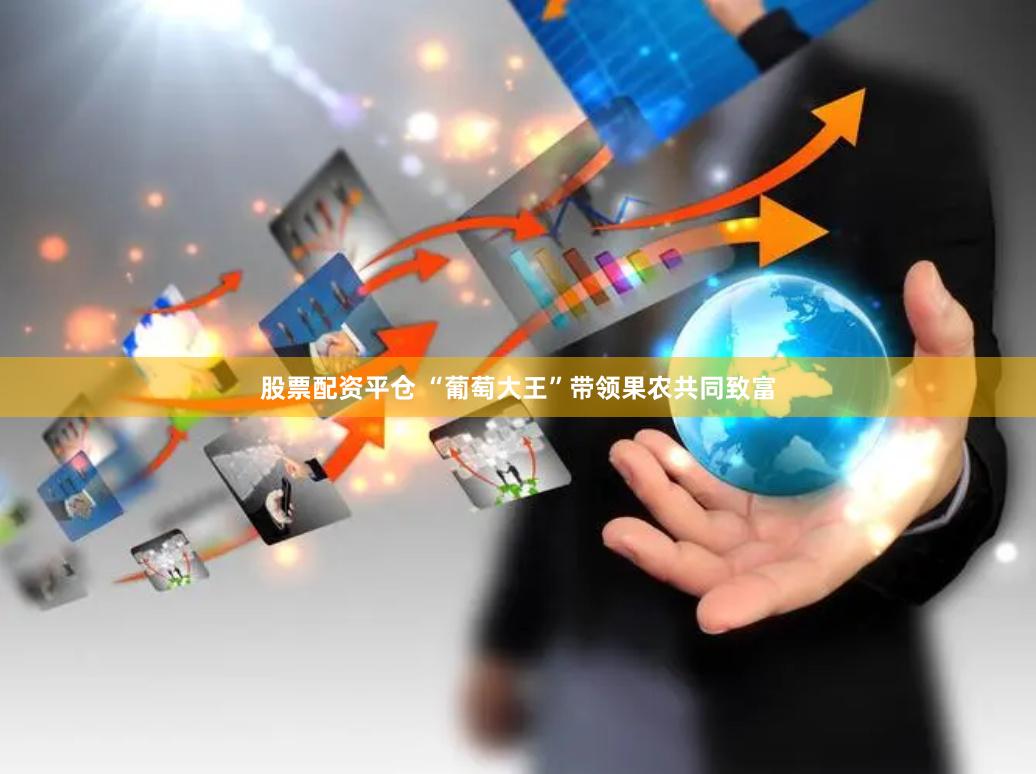 股票配资平仓 “葡萄大王”带领果农共同致富
