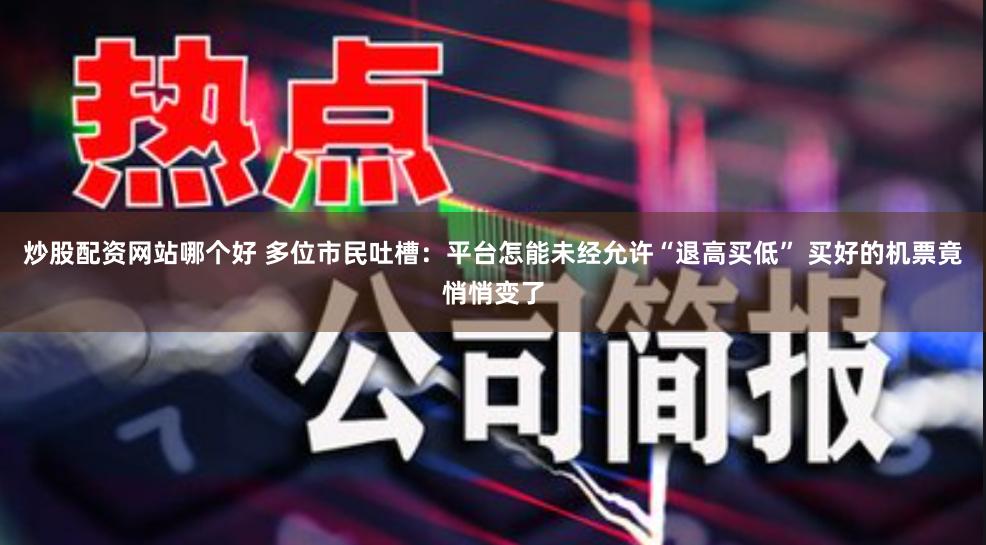 炒股配资网站哪个好 多位市民吐槽：平台怎能未经允许“退高买低” 买好的机票竟悄悄变了