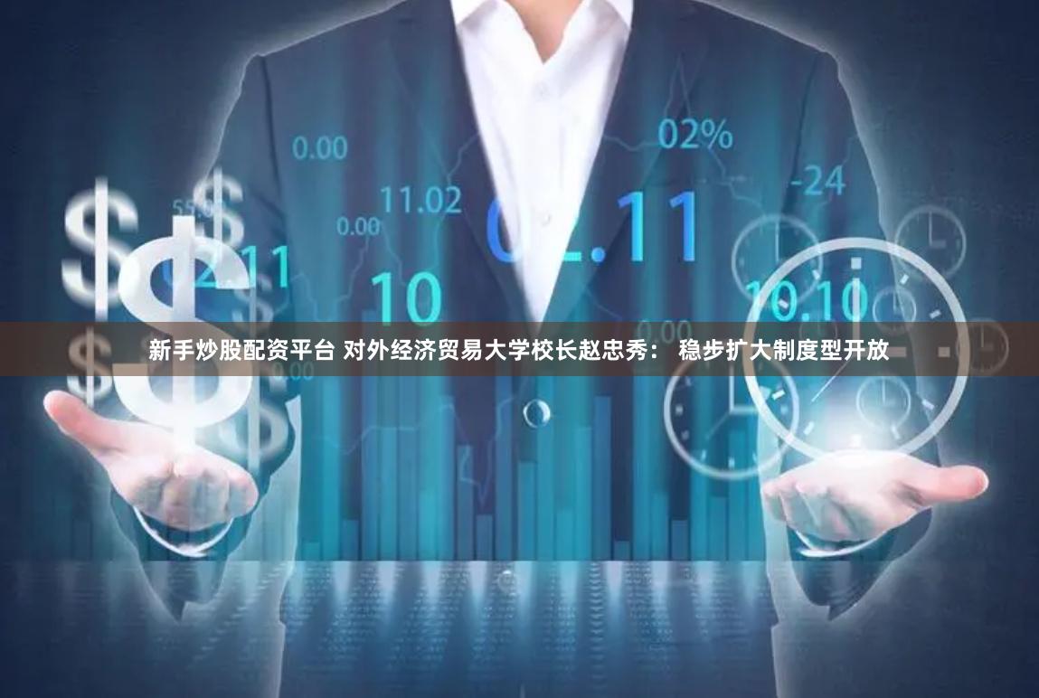 新手炒股配资平台 对外经济贸易大学校长赵忠秀： 稳步扩大制度型开放