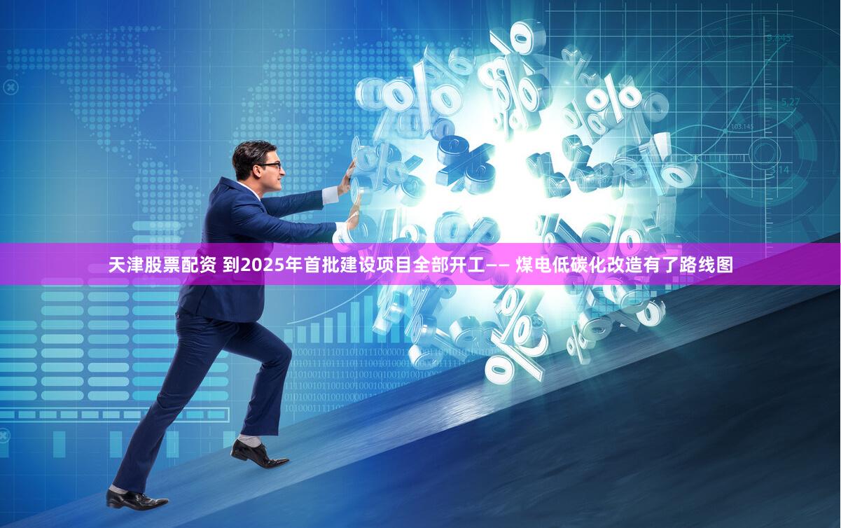 天津股票配资 到2025年首批建设项目全部开工—— 煤电低碳化改造有了路线图