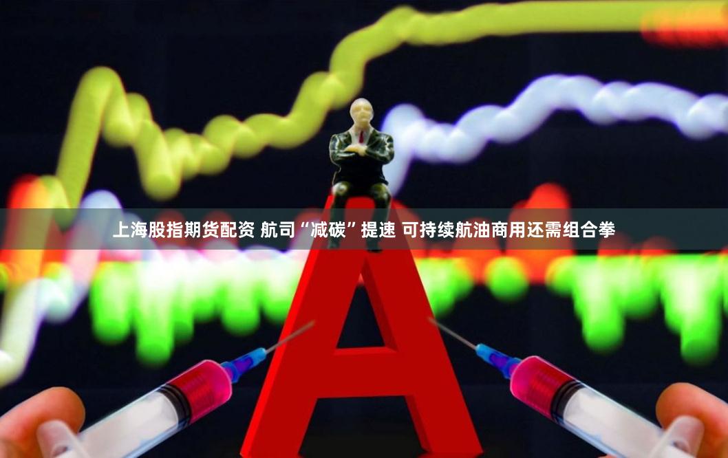 上海股指期货配资 航司“减碳”提速 可持续航油商用还需组合拳