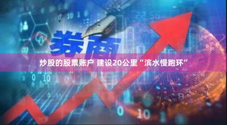炒股的股票账户 建设20公里“滨水慢跑环”