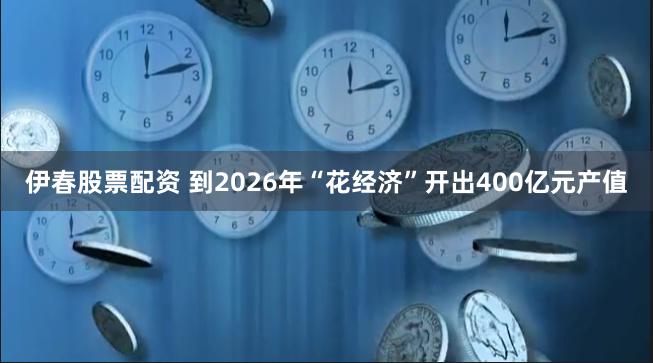 伊春股票配资 到2026年“花经济”开出400亿元产值