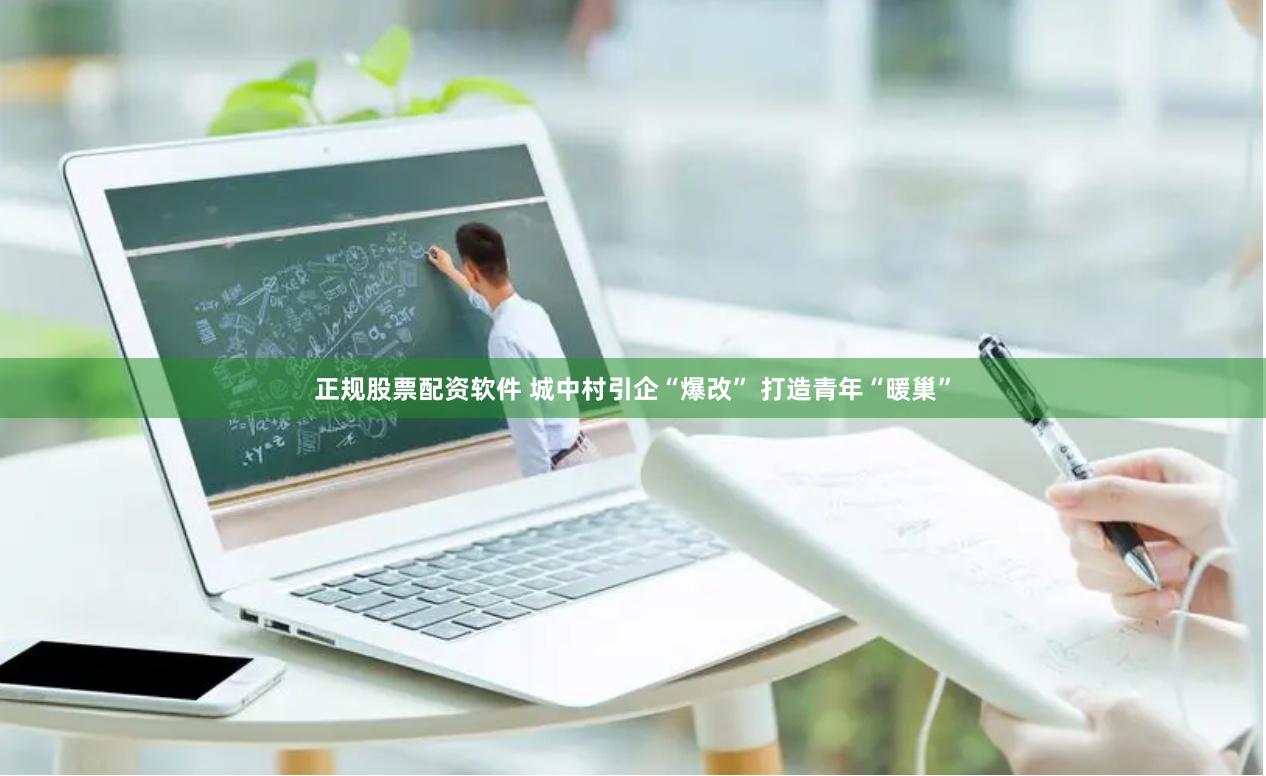 正规股票配资软件 城中村引企“爆改” 打造青年“暖巢”
