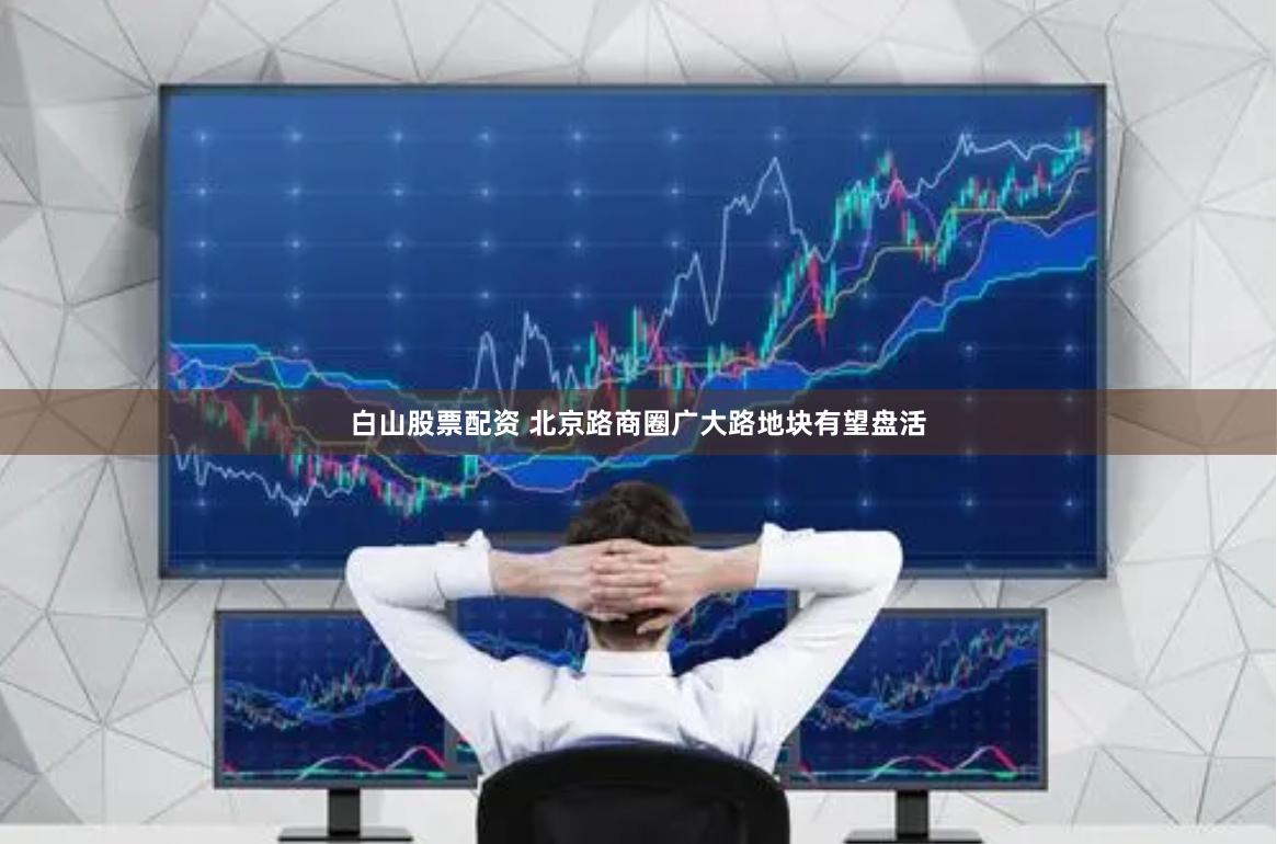 白山股票配资 北京路商圈广大路地块有望盘活