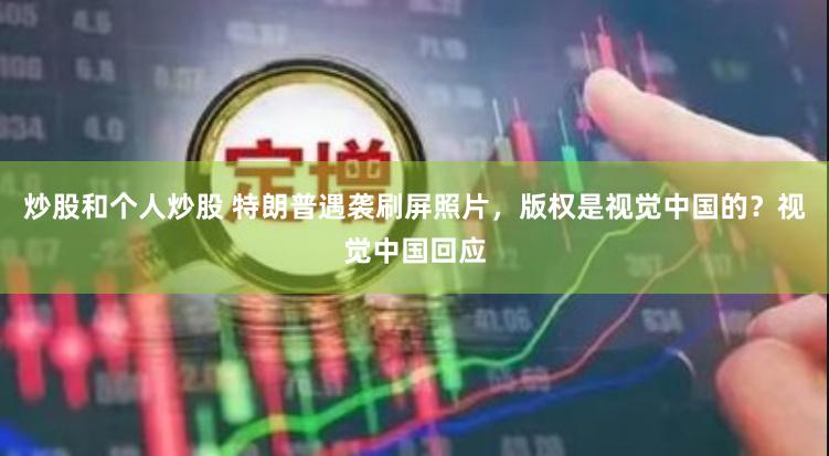 炒股和个人炒股 特朗普遇袭刷屏照片，版权是视觉中国的？视觉中国回应