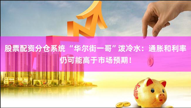 股票配资分仓系统 “华尔街一哥”泼冷水：通胀和利率仍可能高于市场预期！