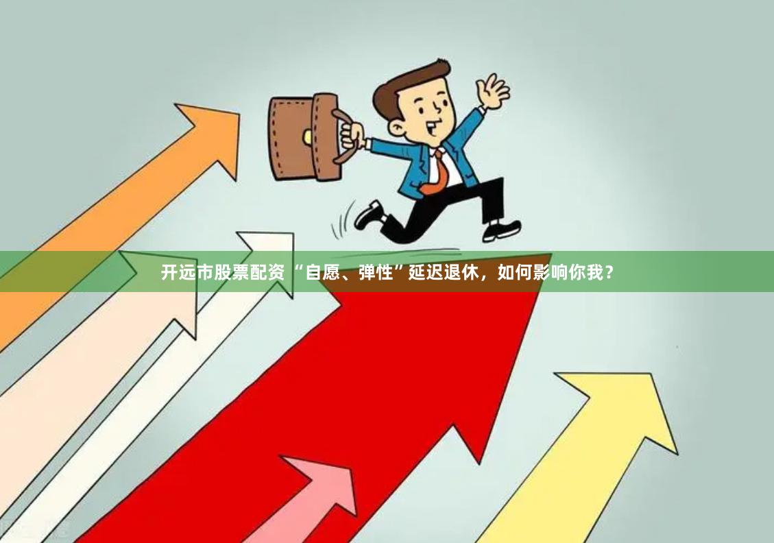开远市股票配资 “自愿、弹性”延迟退休，如何影响你我？