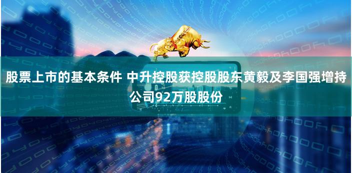 股票上市的基本条件 中升控股获控股股东黄毅及李国强增持公司92万股股份