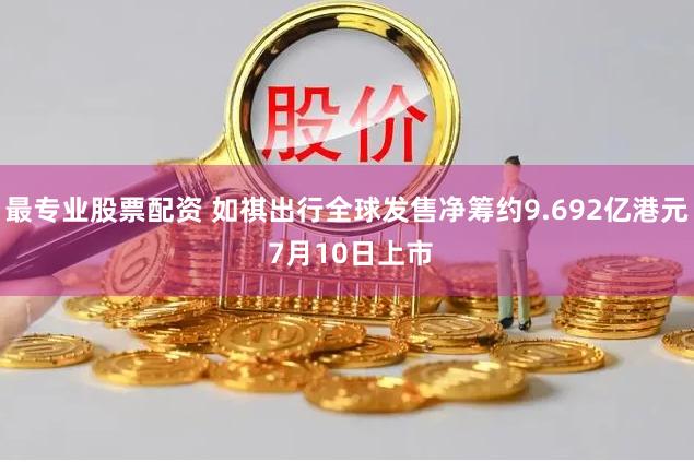 最专业股票配资 如祺出行全球发售净筹约9.692亿港元 7月10日上市