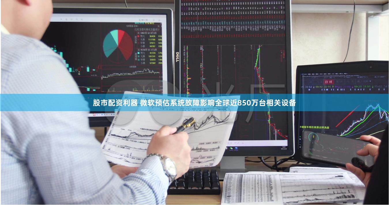 股市配资利器 微软预估系统故障影响全球近850万台相关设备