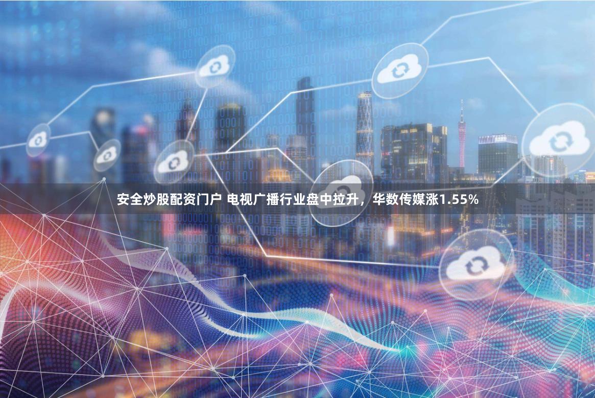 安全炒股配资门户 电视广播行业盘中拉升，华数传媒涨1.55%