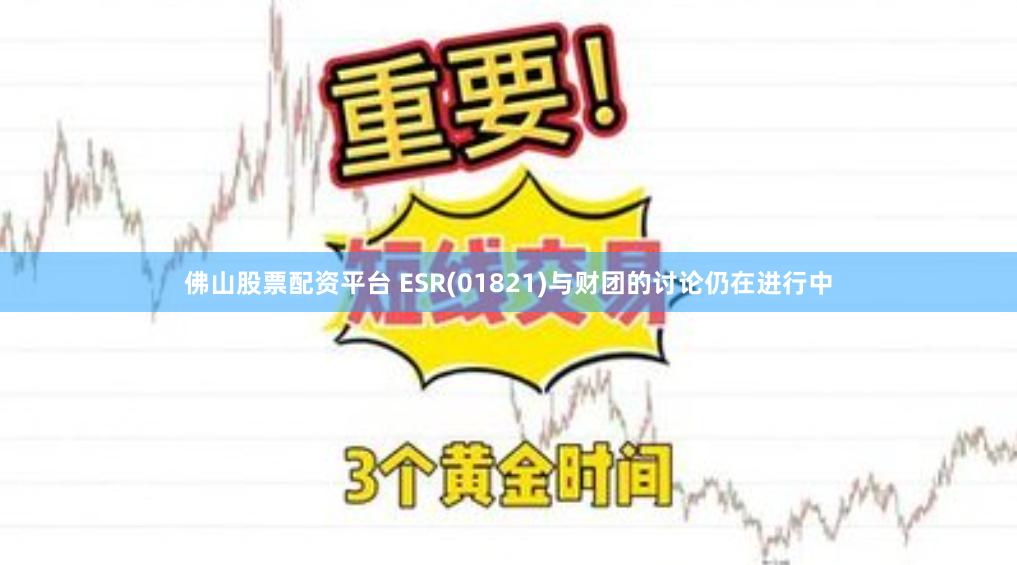 佛山股票配资平台 ESR(01821)与财团的讨论仍在进行中