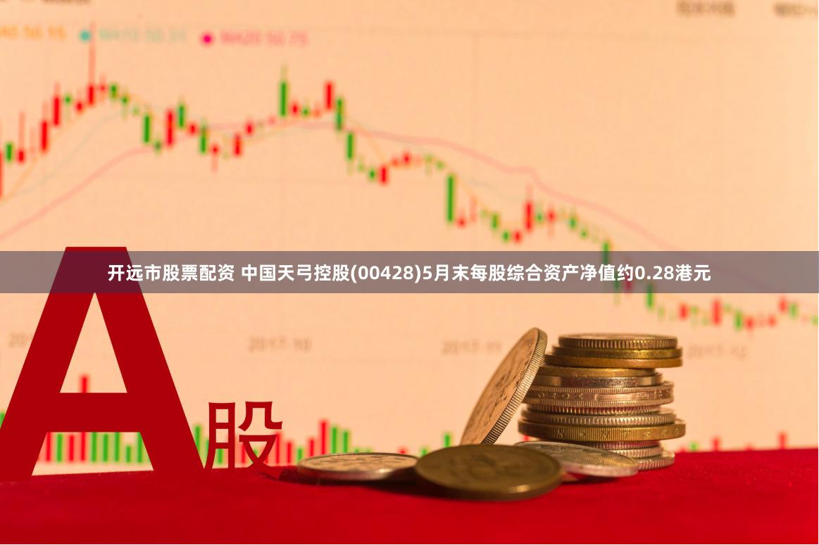 开远市股票配资 中国天弓控股(00428)5月末每股综合资产净值约0.28港元