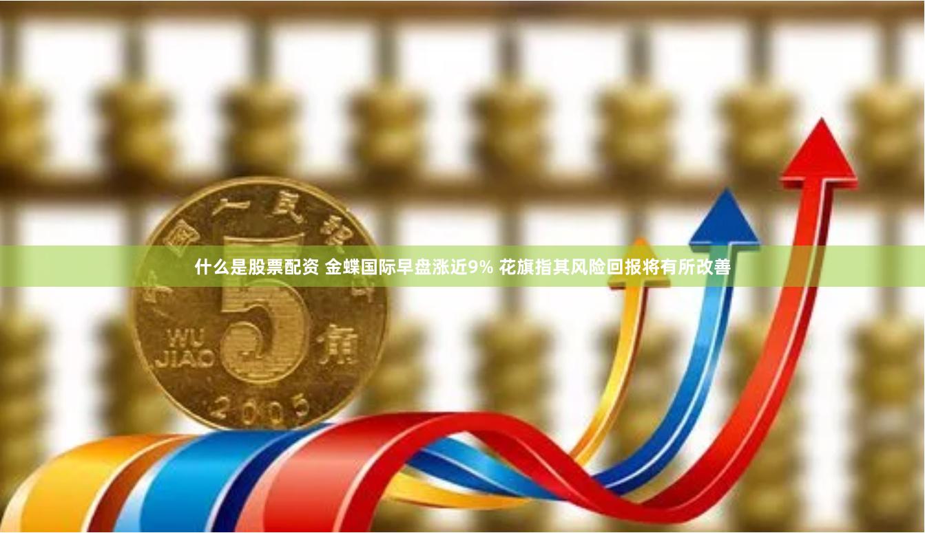 什么是股票配资 金蝶国际早盘涨近9% 花旗指其风险回报将有所改善