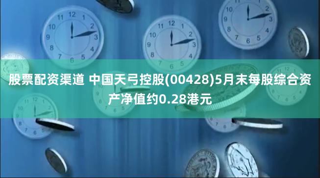 股票配资渠道 中国天弓控股(00428)5月末每股综合资产净值约0.28港元