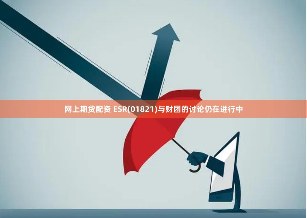 网上期货配资 ESR(01821)与财团的讨论仍在进行中