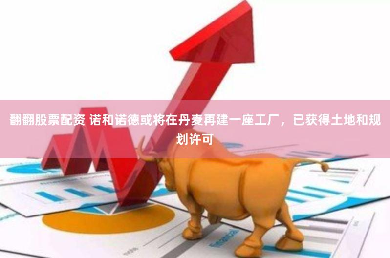 翻翻股票配资 诺和诺德或将在丹麦再建一座工厂，已获得土地和规划许可