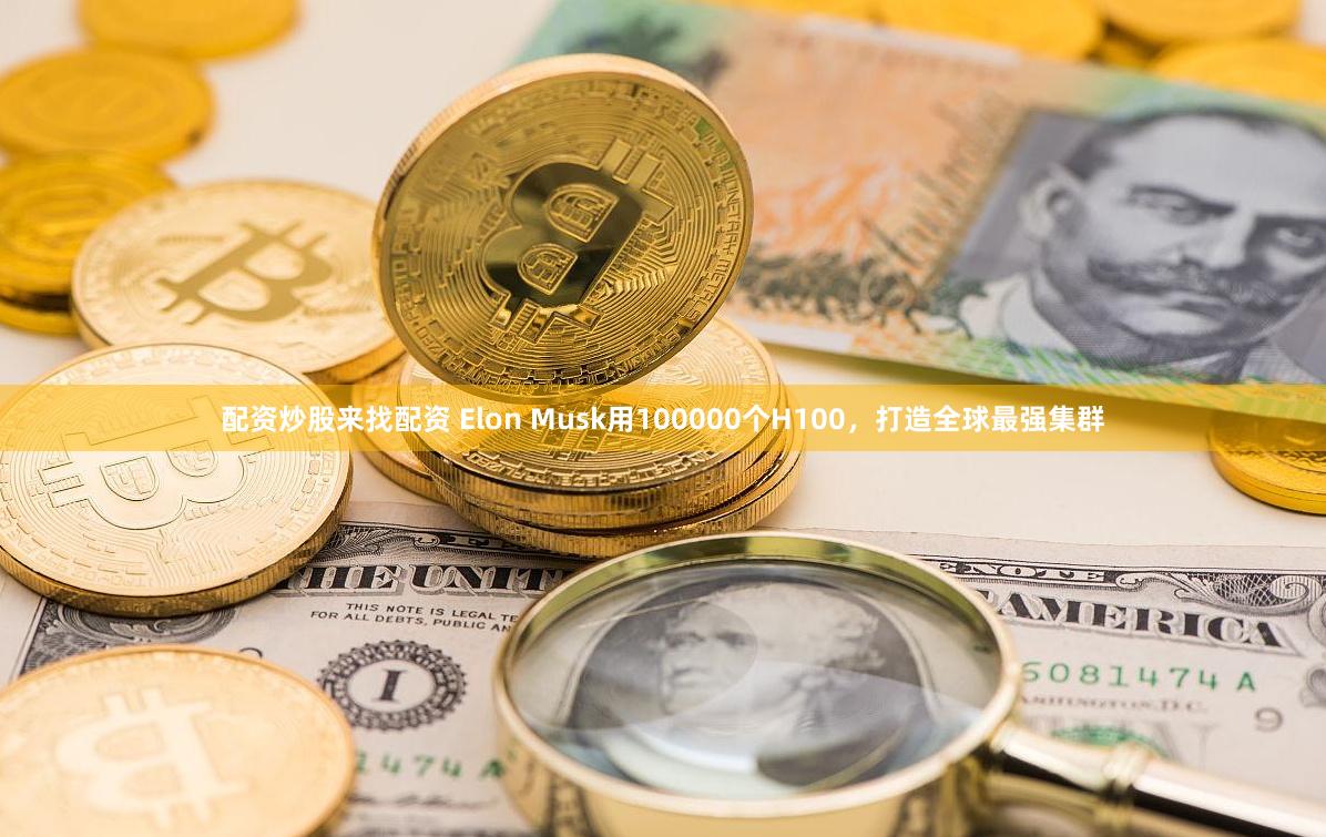 配资炒股来找配资 Elon Musk用100000个H100，打造全球最强集群