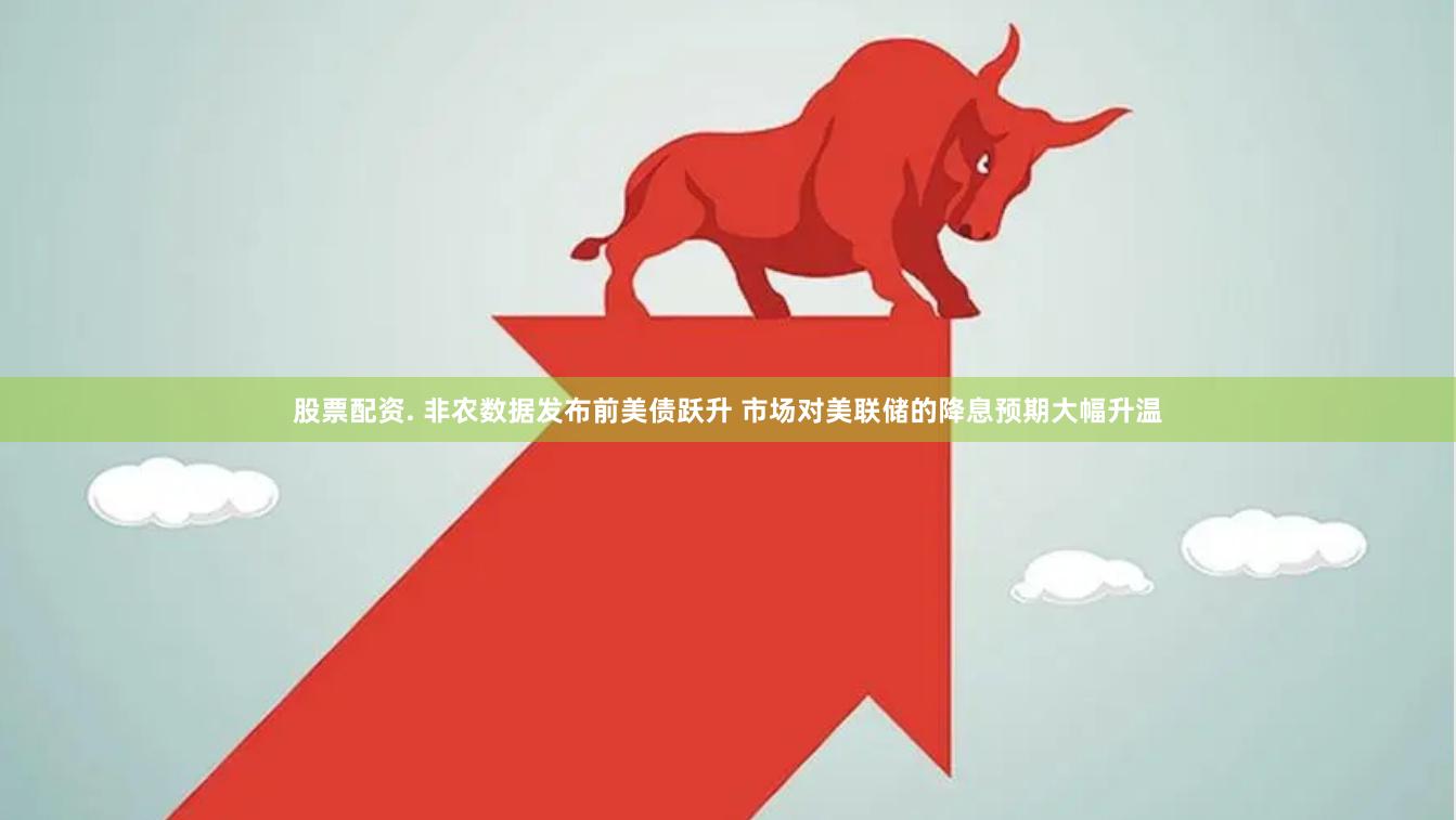 股票配资. 非农数据发布前美债跃升 市场对美联储的降息预期大幅升温