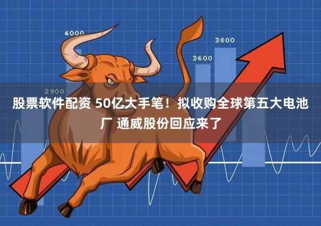 股票软件配资 50亿大手笔！拟收购全球第五大电池厂 通威股份回应来了