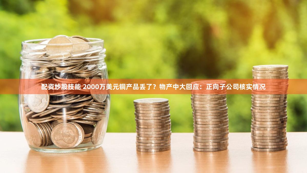 配资炒股技能 2000万美元铜产品丢了？物产中大回应：正向子公司核实情况