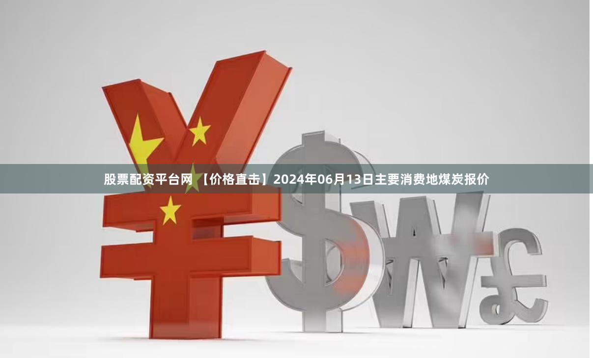 股票配资平台网 【价格直击】2024年06月13日主要消费地煤炭报价