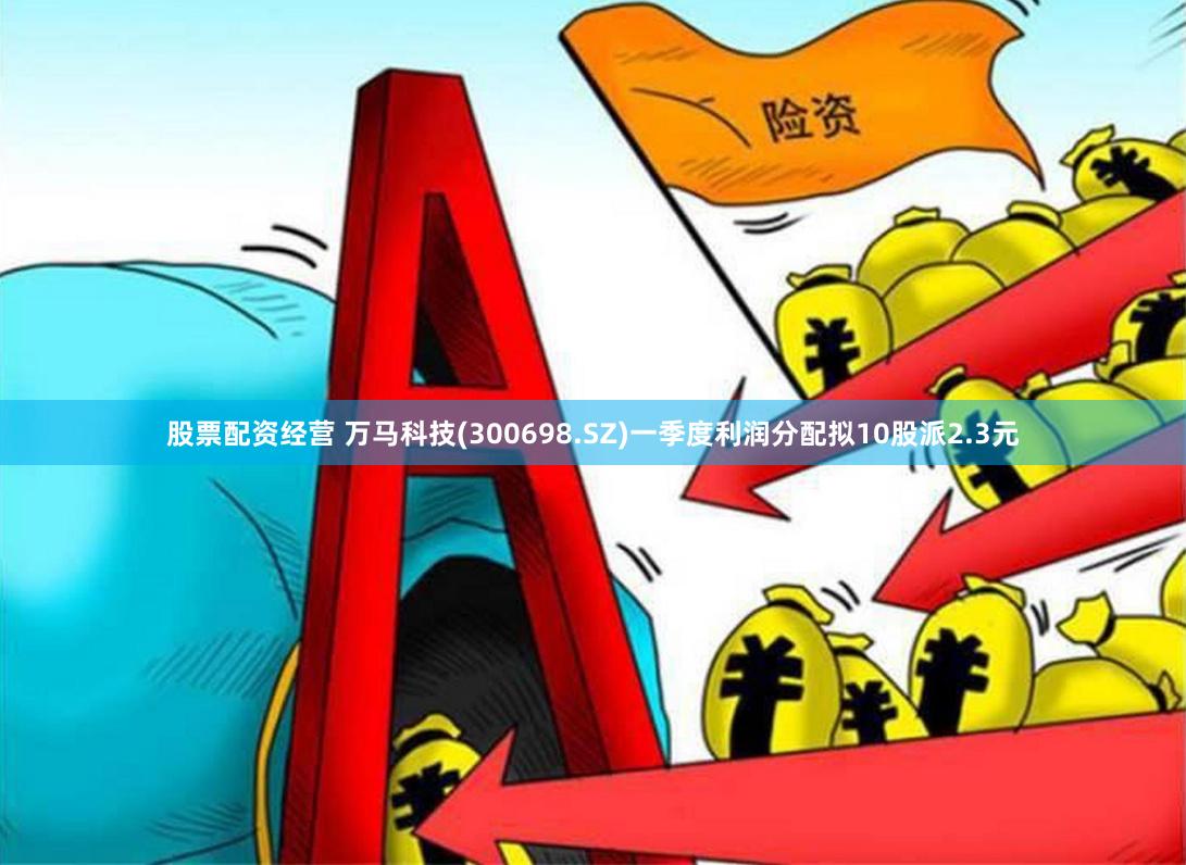股票配资经营 万马科技(300698.SZ)一季度利润分配拟10股派2.3元
