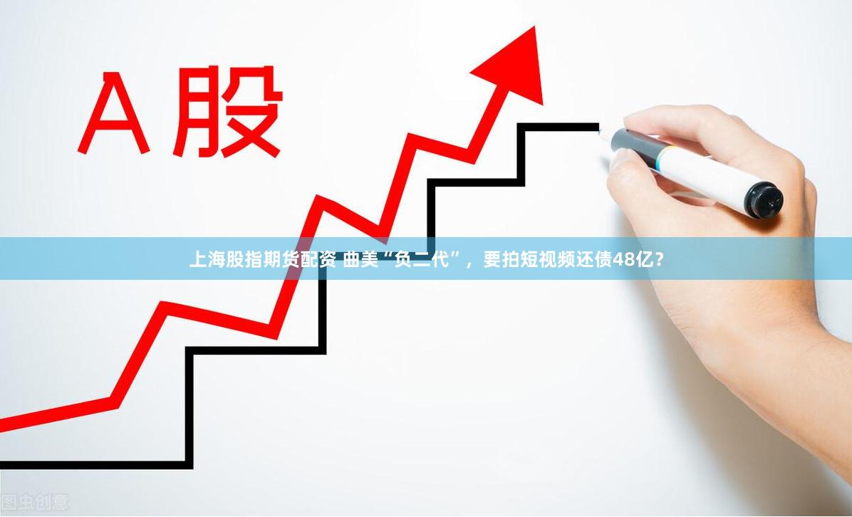 上海股指期货配资 曲美“负二代”，要拍短视频还债48亿？