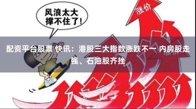 配资平台股票 快讯：港股三大指数涨跌不一 内房股走强、石油股齐挫