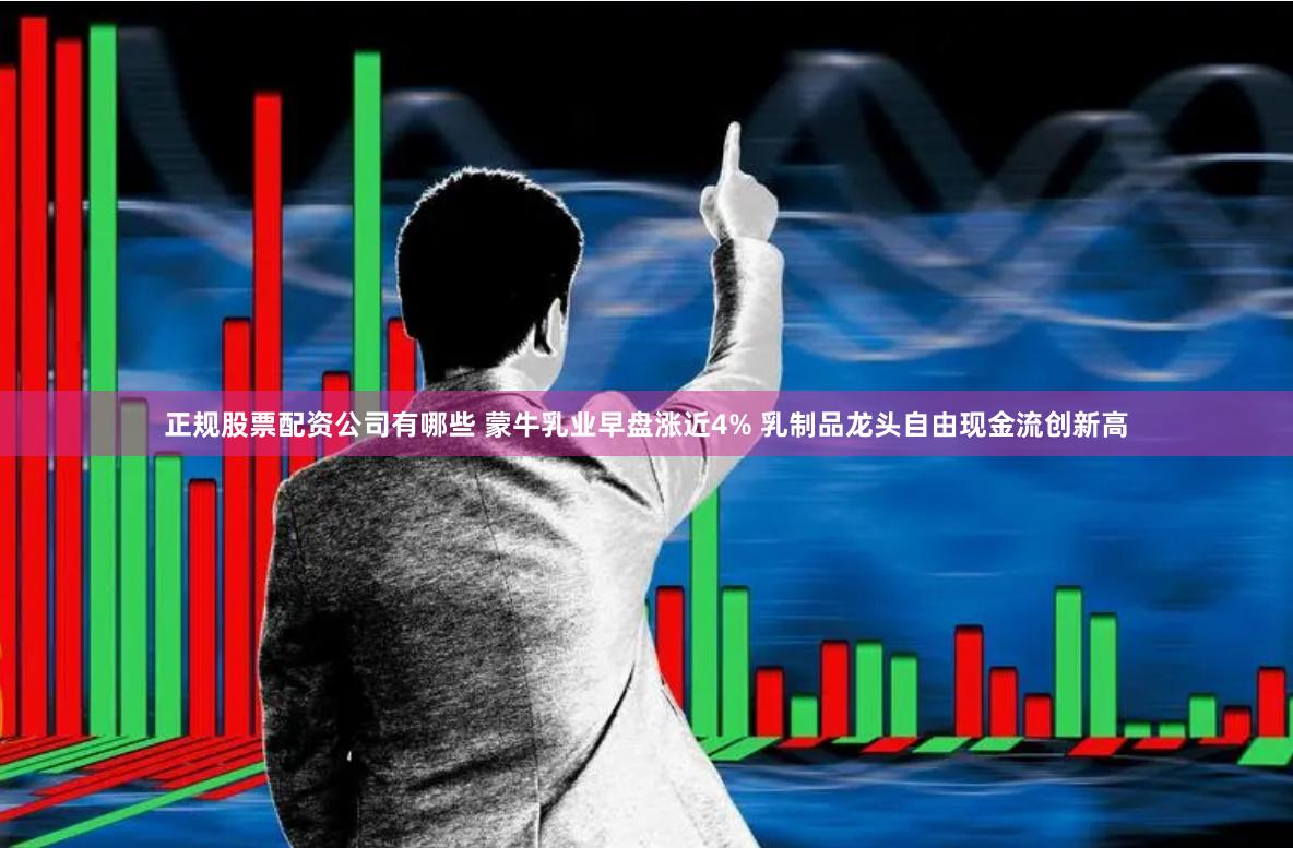 正规股票配资公司有哪些 蒙牛乳业早盘涨近4% 乳制品龙头自由现金流创新高