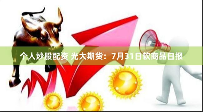 个人炒股配资 光大期货：7月31日软商品日报