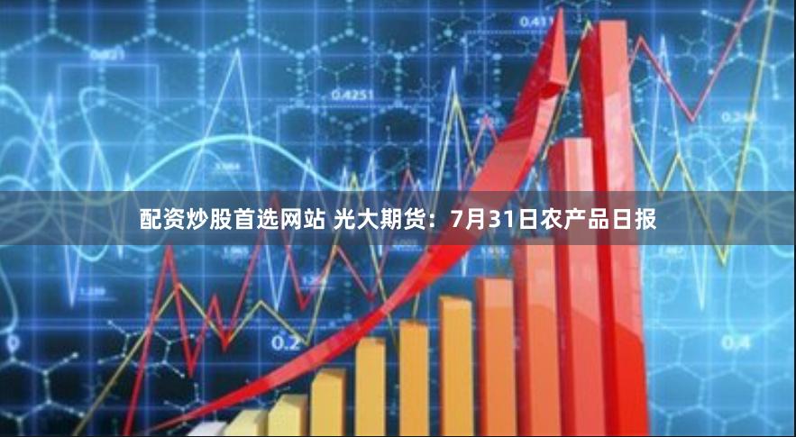 配资炒股首选网站 光大期货：7月31日农产品日报