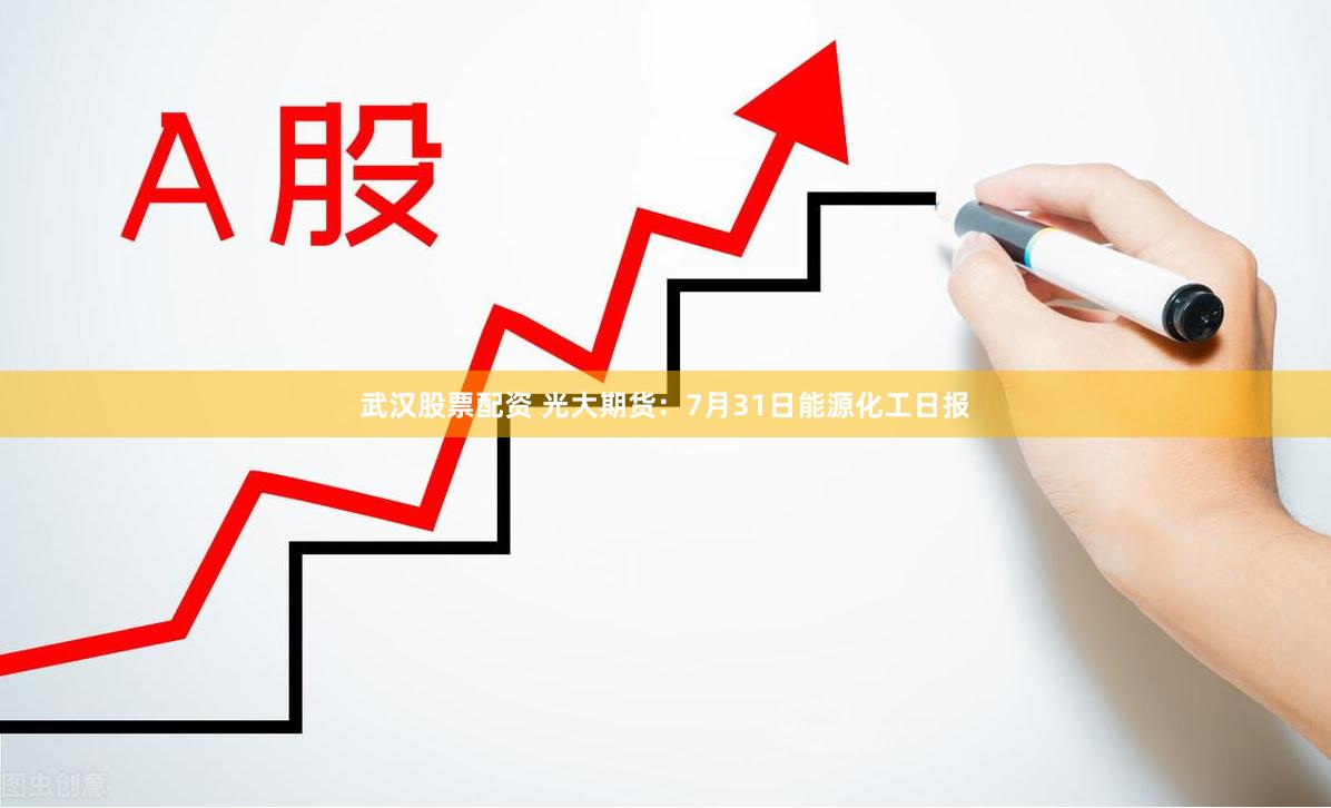 武汉股票配资 光大期货：7月31日能源化工日报