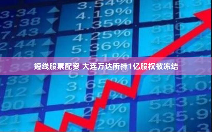 短线股票配资 大连万达所持1亿股权被冻结