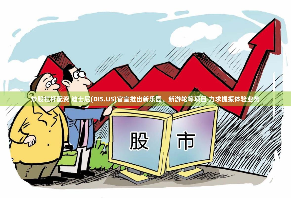 炒股杠杆配资 迪士尼(DIS.US)官宣推出新乐园、新游轮等项目 力求提振体验业务