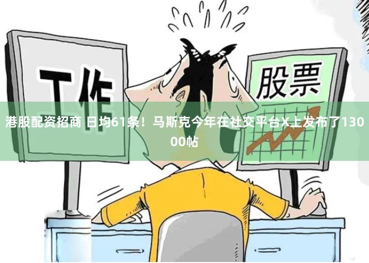 港股配资招商 日均61条！马斯克今年在社交平台X上发布了13000帖