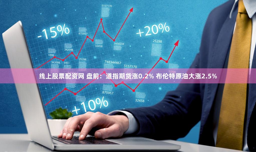 线上股票配资网 盘前：道指期货涨0.2% 布伦特原油大涨2.5%