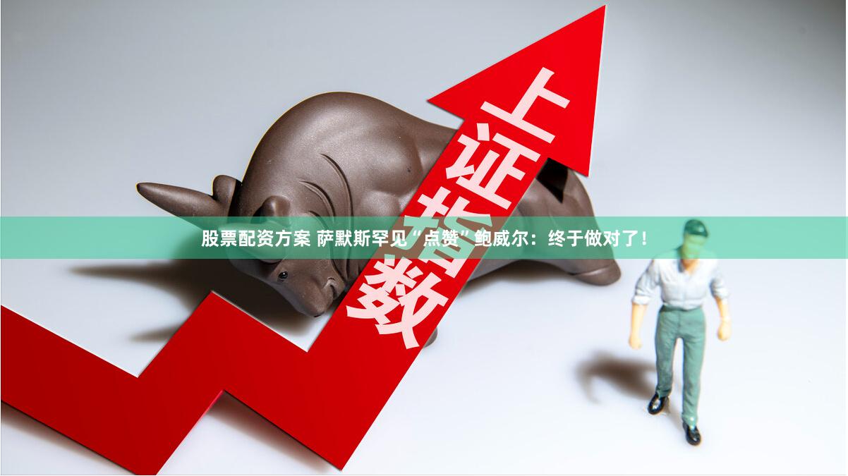 股票配资方案 萨默斯罕见“点赞”鲍威尔：终于做对了！