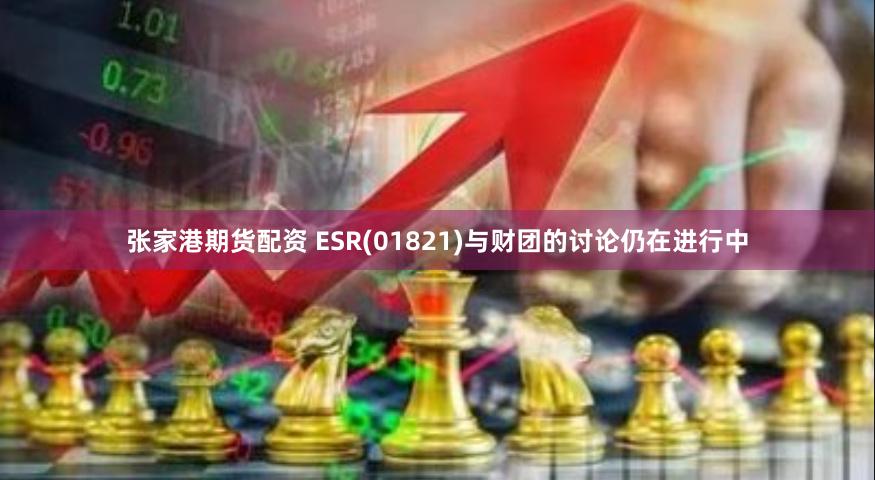张家港期货配资 ESR(01821)与财团的讨论仍在进行中