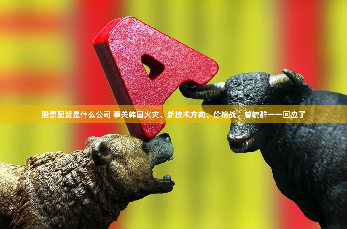 股票配资是什么公司 事关韩国火灾、新技术方向、价格战，曾毓群一一回应了