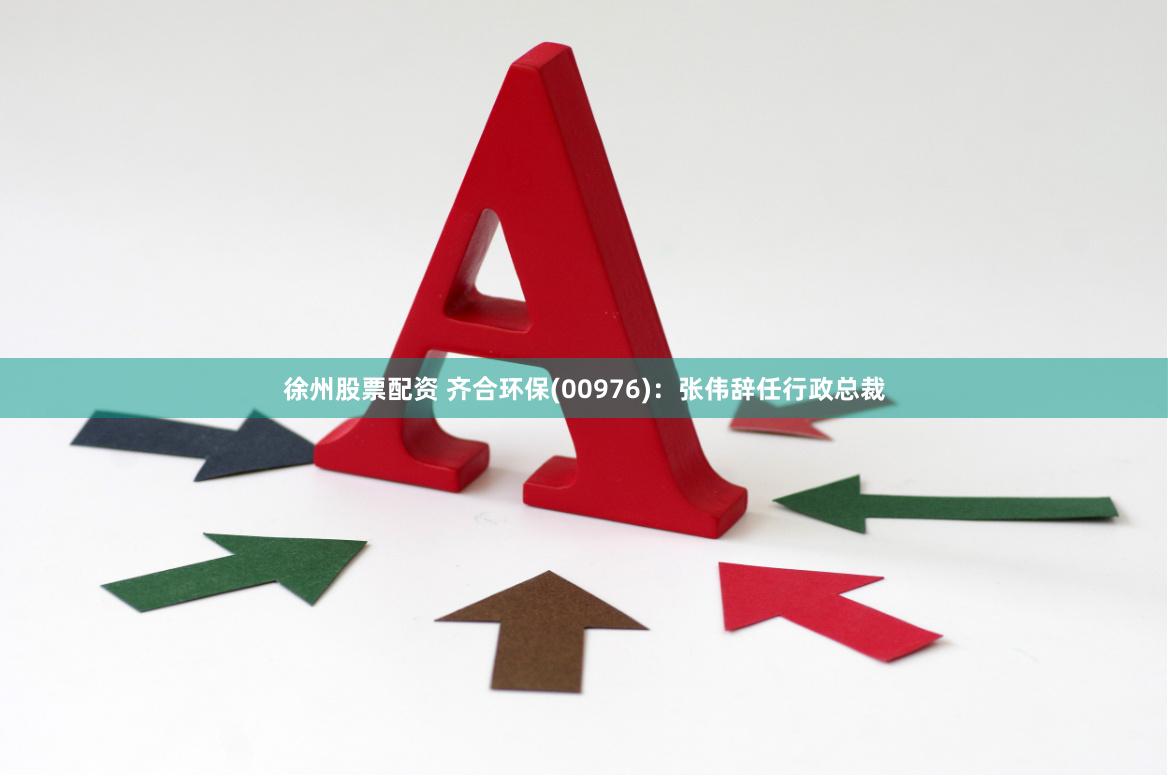 徐州股票配资 齐合环保(00976)：张伟辞任行政总裁