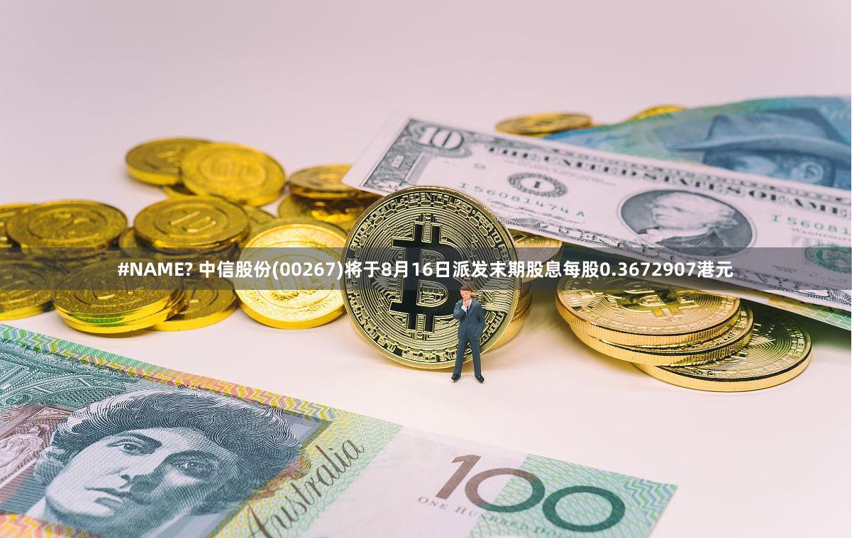 #NAME? 中信股份(00267)将于8月16日派发末期股息每股0.3672907港元