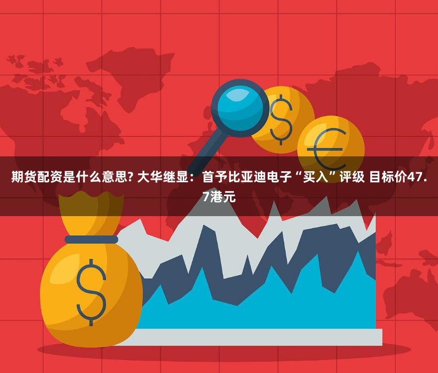 期货配资是什么意思? 大华继显：首予比亚迪电子“买入”评级 目标价47.7港元