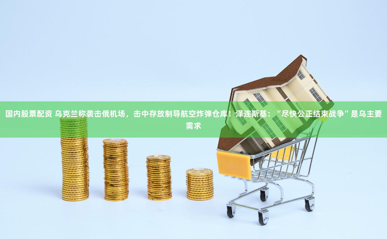 国内股票配资 乌克兰称袭击俄机场，击中存放制导航空炸弹仓库！泽连斯基：“尽快公正结束战争”是乌主要需求