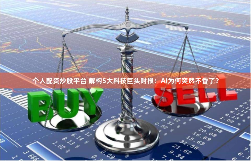 个人配资炒股平台 解构5大科技巨头财报：AI为何突然不香了？