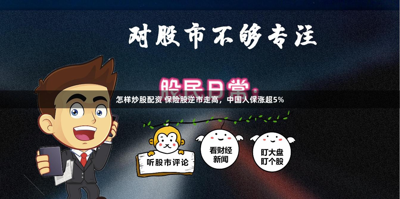 怎样炒股配资 保险股逆市走高，中国人保涨超5%