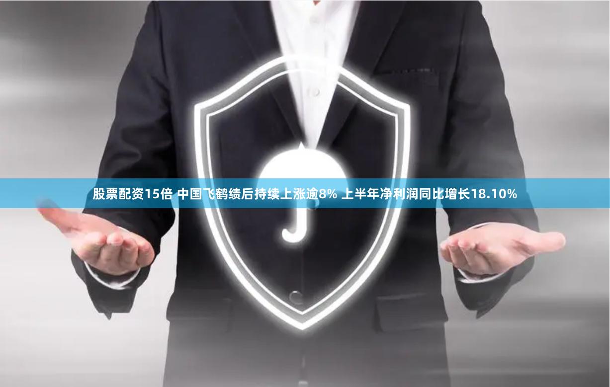 股票配资15倍 中国飞鹤绩后持续上涨逾8% 上半年净利润同比增长18.10%