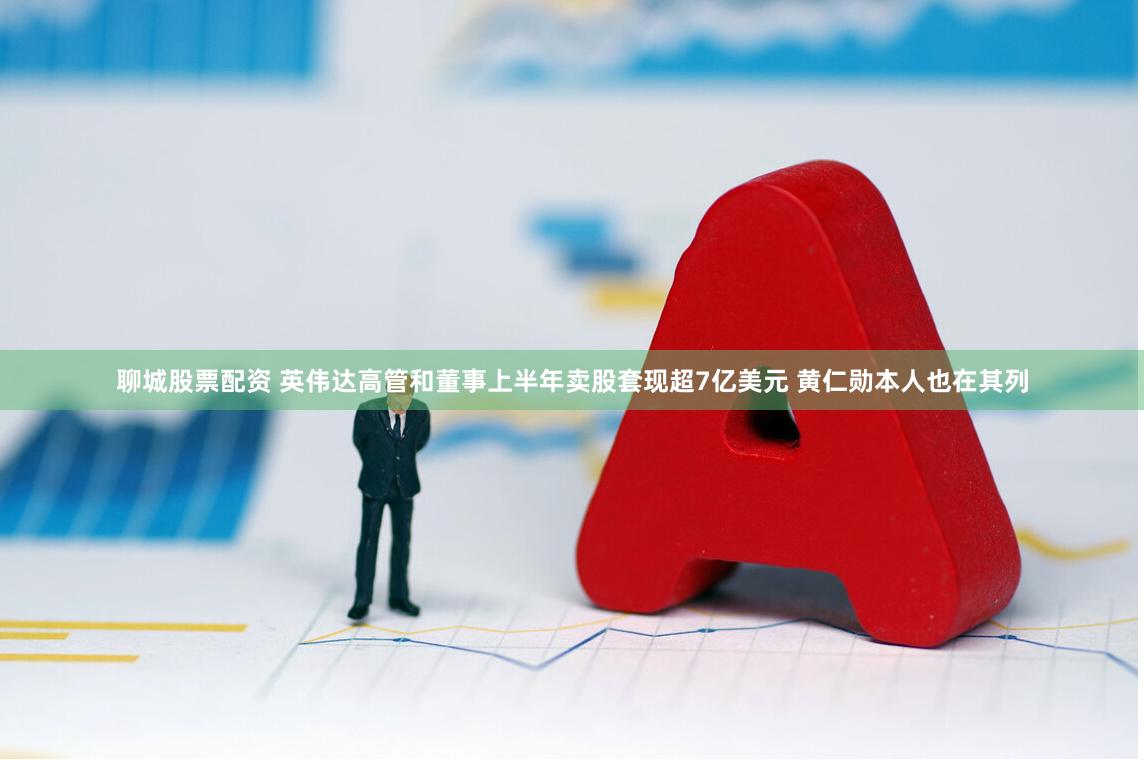 聊城股票配资 英伟达高管和董事上半年卖股套现超7亿美元 黄仁勋本人也在其列