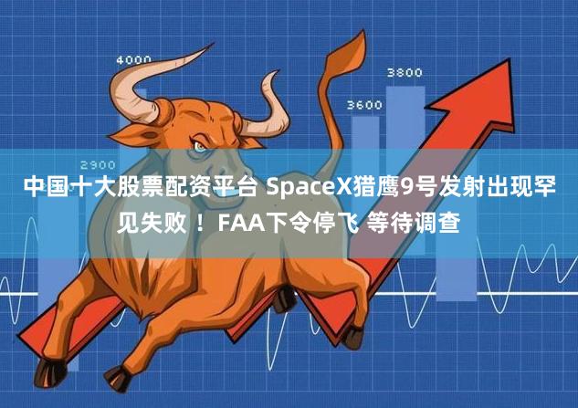 中国十大股票配资平台 SpaceX猎鹰9号发射出现罕见失败 ！FAA下令停飞 等待调查
